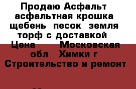 Продаю Асфальт, асфальтная крошка, щебень, песок, земля, торф с доставкой › Цена ­ 1 - Московская обл., Химки г. Строительство и ремонт » Материалы   